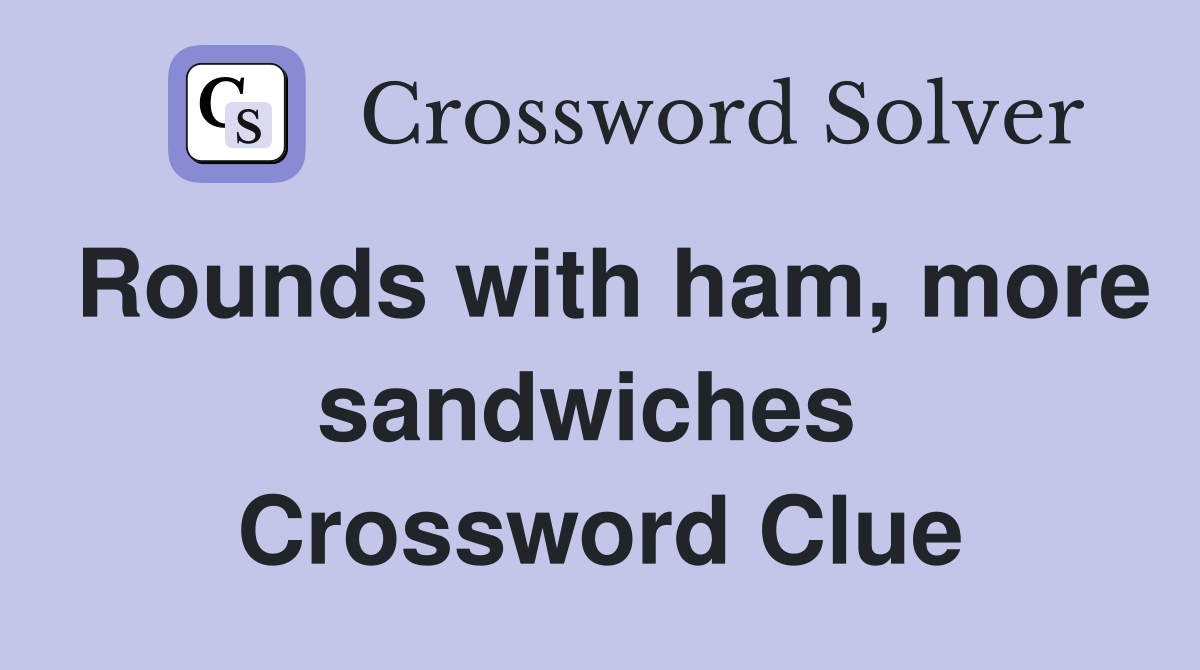 Rounds with ham, more sandwiches  Crossword Clue