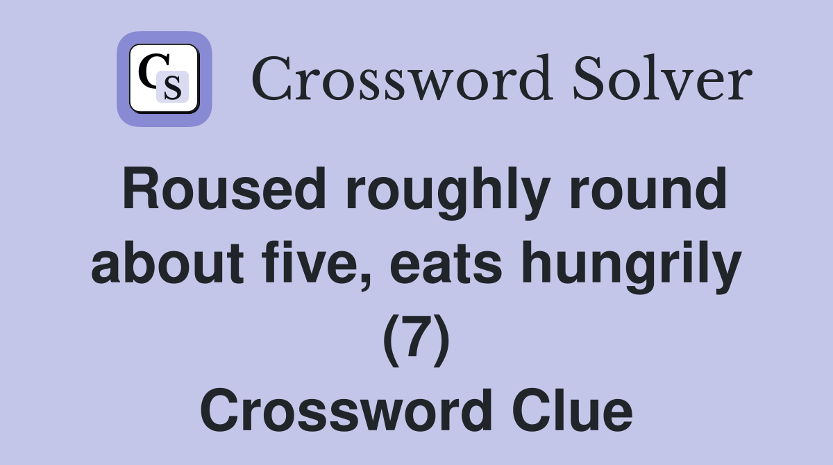Roused roughly round about five, eats hungrily (7) Crossword Clue