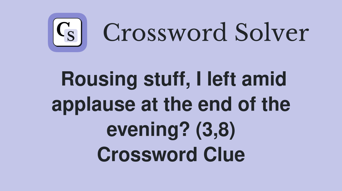 Rousing stuff, I left amid applause at the end of the evening? (3,8) Crossword Clue