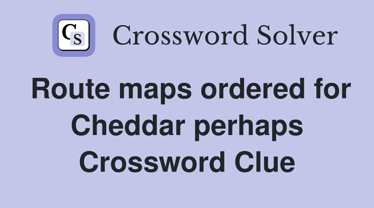 Route maps ordered for Cheddar perhaps Crossword Clue