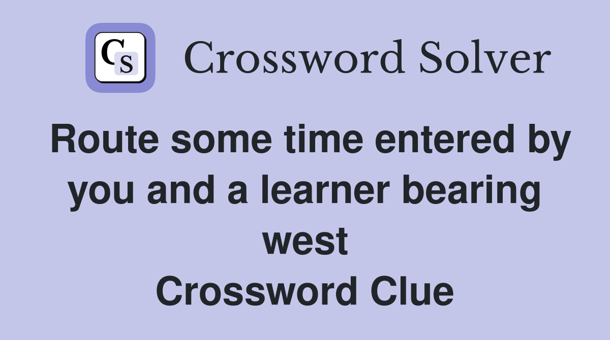 Route some time entered by you and a learner bearing west Crossword Clue