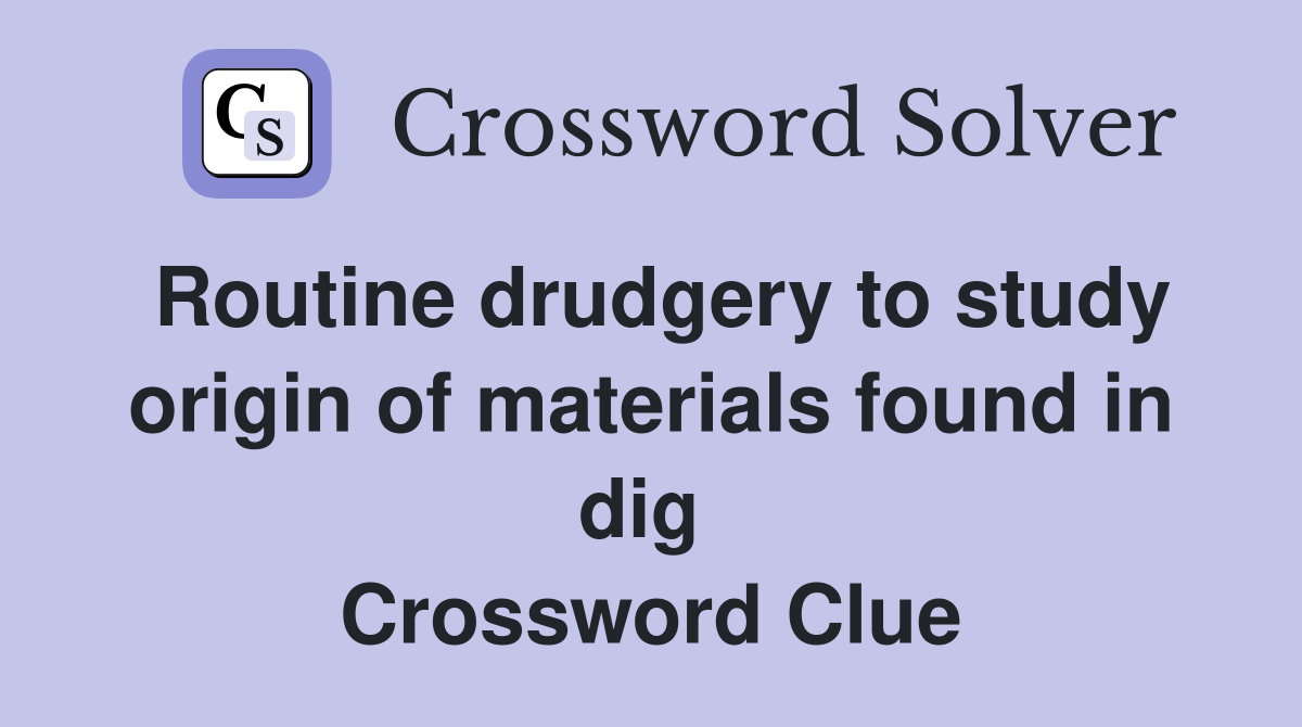 Routine drudgery to study origin of materials found in dig  Crossword Clue