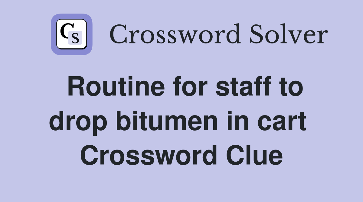 Routine for staff to drop bitumen in cart  Crossword Clue