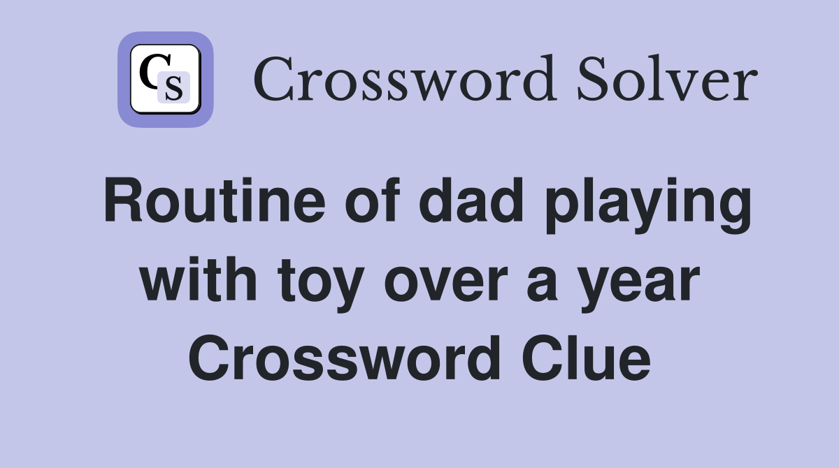 Routine of dad playing with toy over a year Crossword Clue