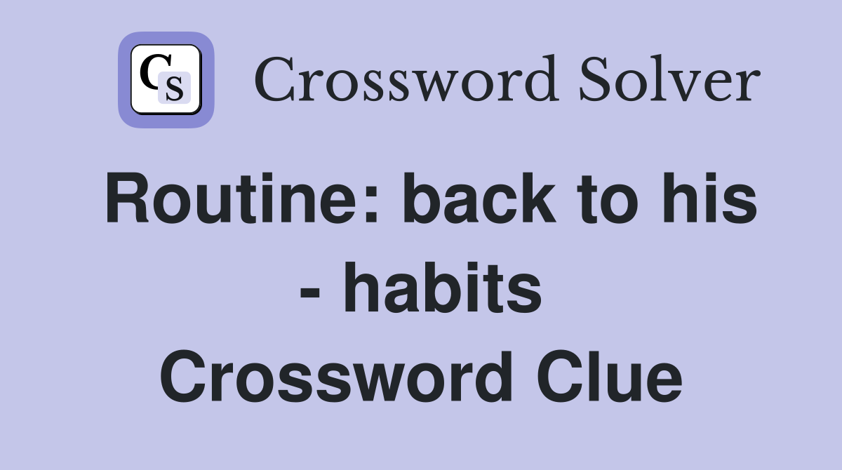 Routine: back to his - habits Crossword Clue
