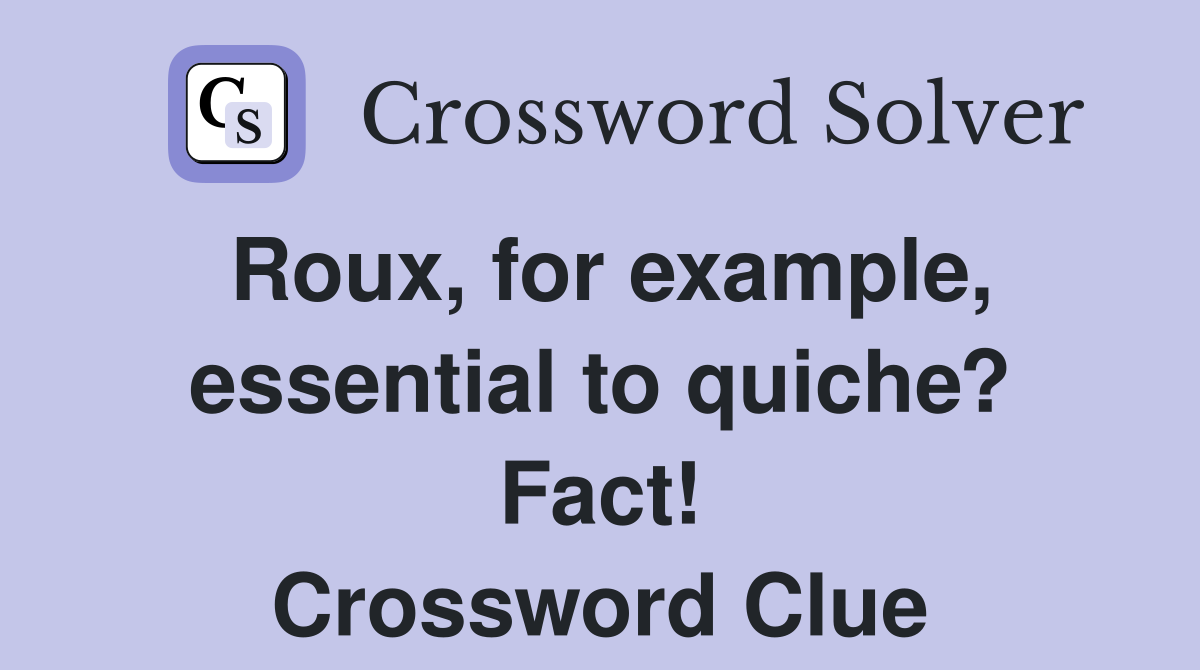 Roux, for example, essential to quiche? Fact! Crossword Clue