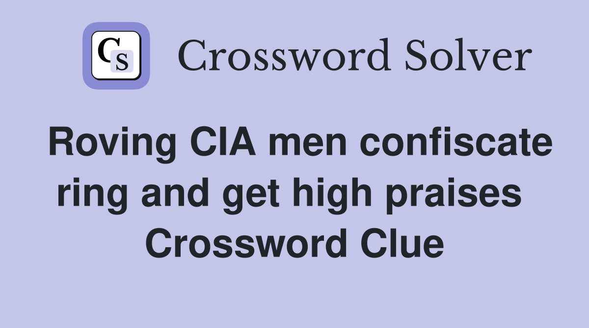 Roving CIA men confiscate ring and get high praises  Crossword Clue