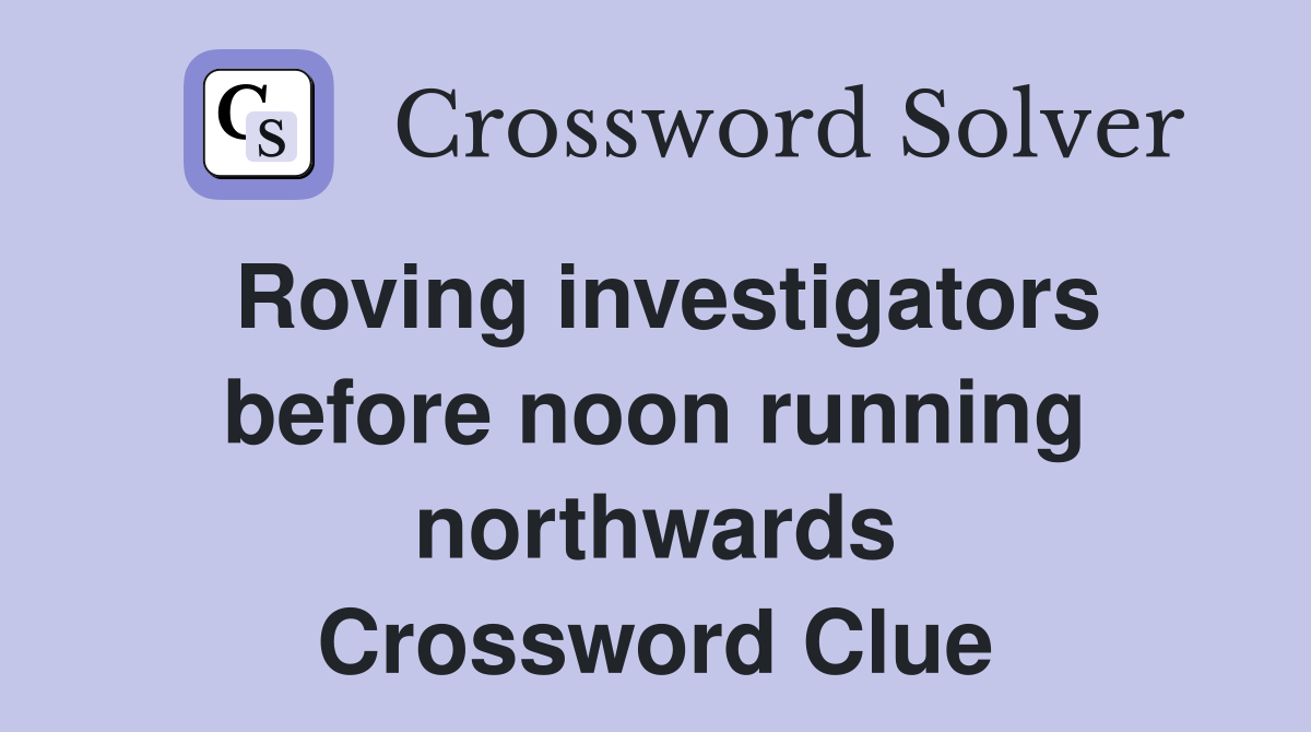 Roving investigators before noon running northwards Crossword Clue