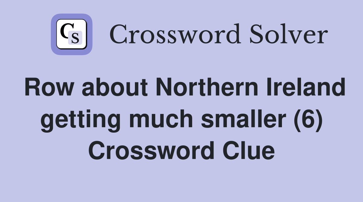 Row about Northern Ireland getting much smaller (6) Crossword Clue