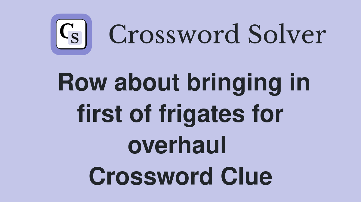 Row about bringing in first of frigates for overhaul  Crossword Clue
