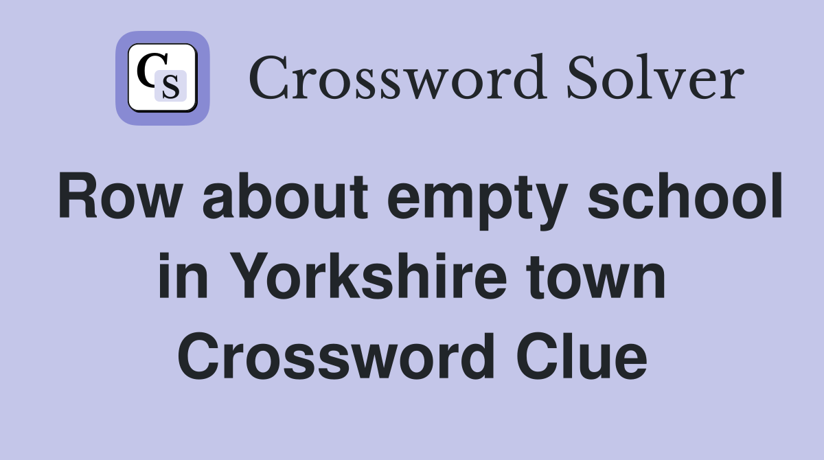Row about empty school in Yorkshire town Crossword Clue