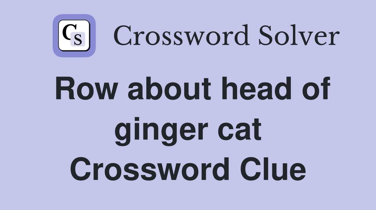 Row about head of ginger cat Crossword Clue
