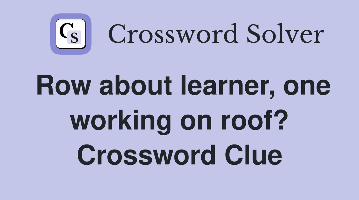 Row about learner, one working on roof? Crossword Clue