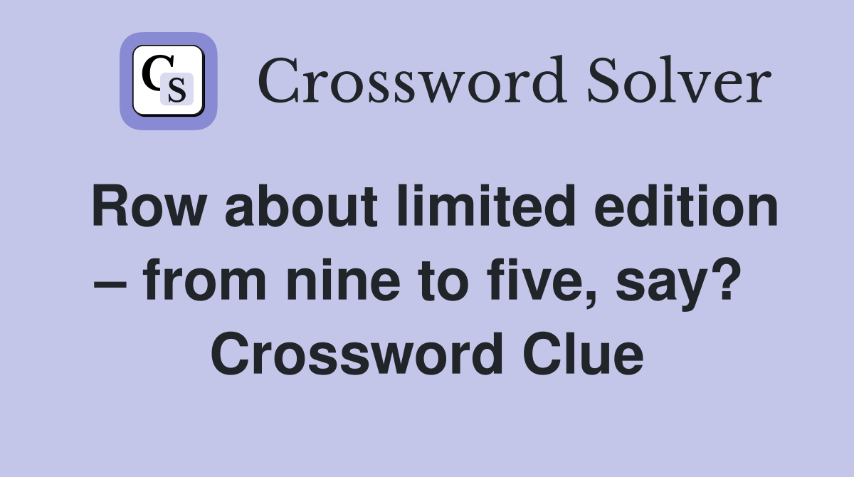 Row about limited edition – from nine to five, say?  Crossword Clue