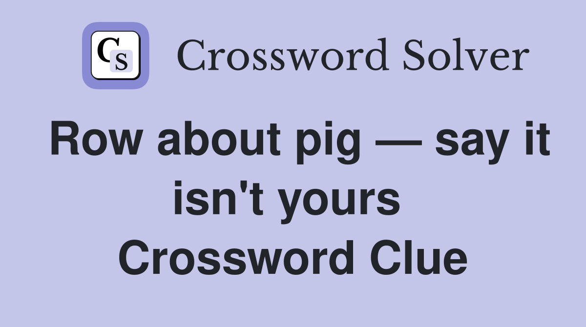 Row about pig — say it isn't yours  Crossword Clue