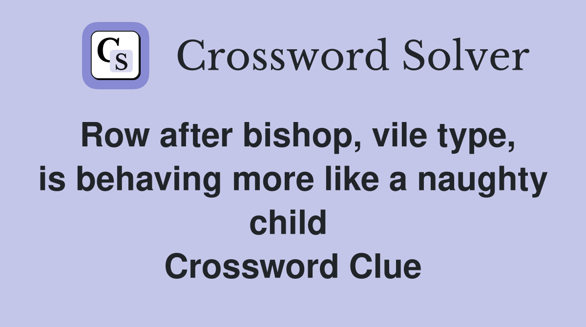 Row after bishop, vile type, is behaving more like a naughty child  Crossword Clue