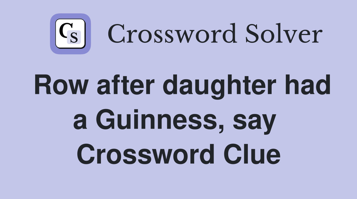 Row after daughter had a Guinness, say  Crossword Clue