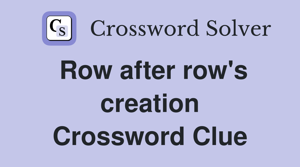 Row after row's creation Crossword Clue