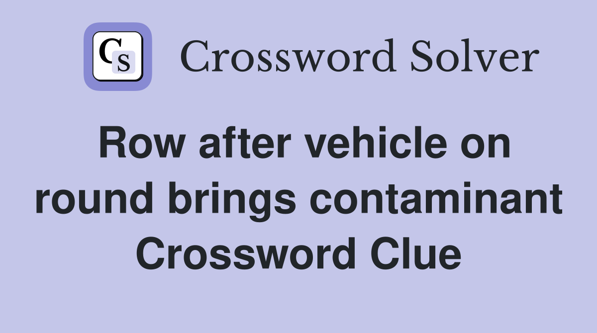 Row after vehicle on round brings contaminant Crossword Clue