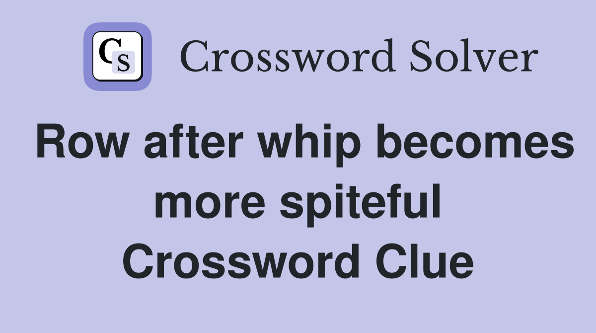 Row after whip becomes more spiteful Crossword Clue
