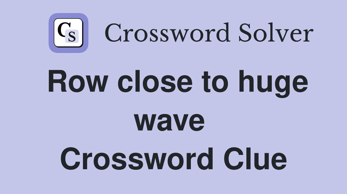 Row close to huge wave  Crossword Clue