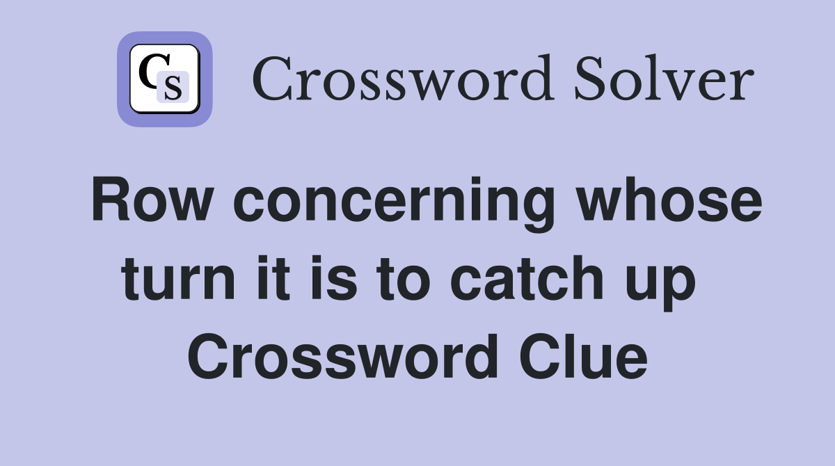 Row concerning whose turn it is to catch up  Crossword Clue