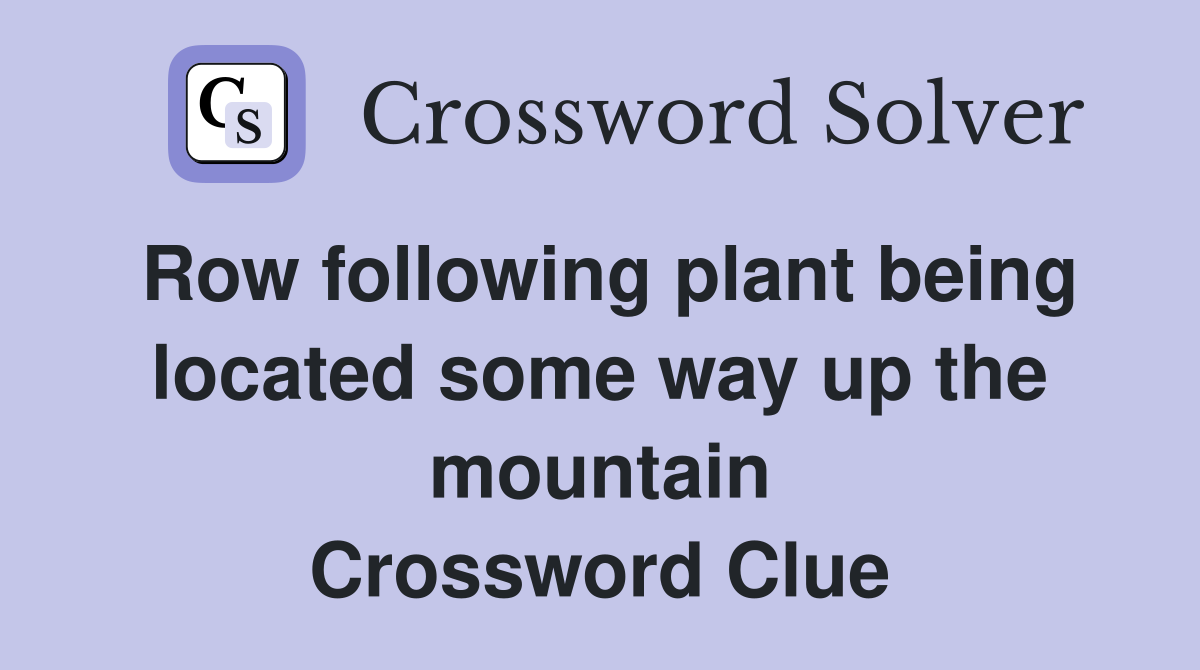 Row following plant being located some way up the mountain Crossword Clue