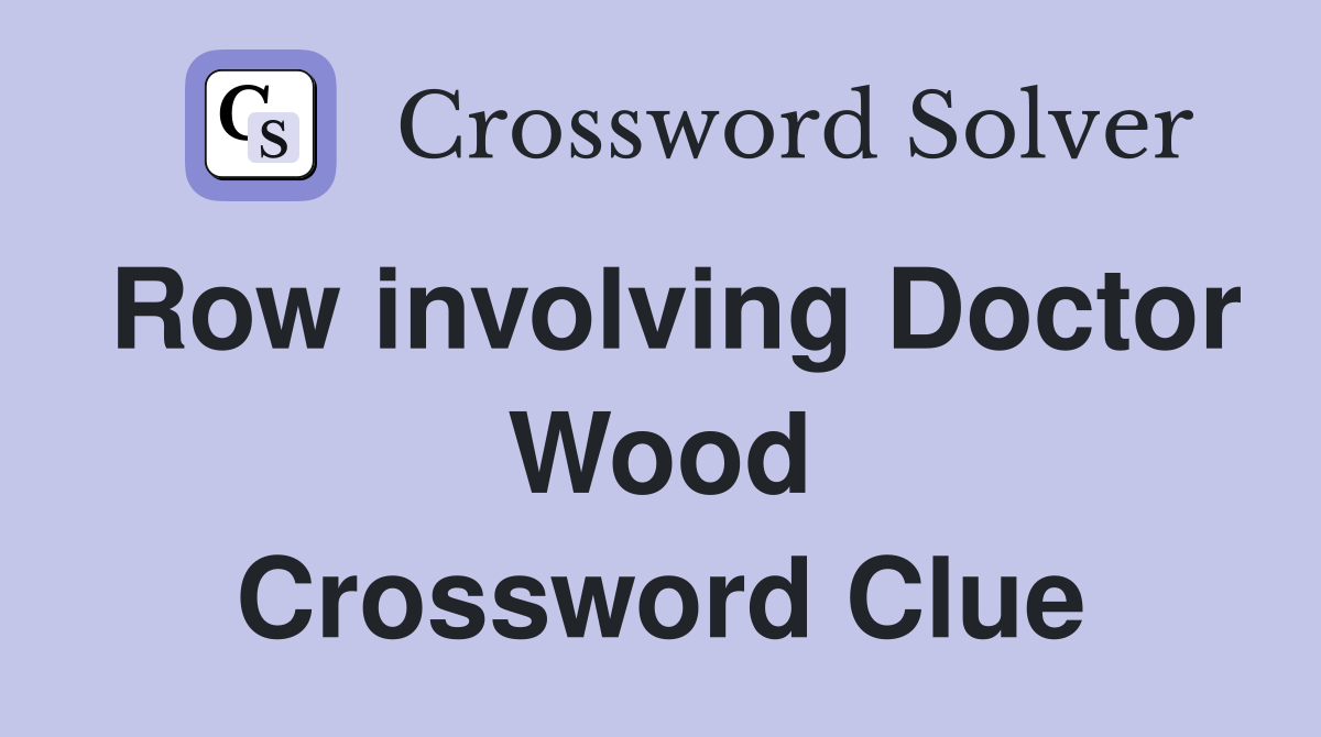 Row involving Doctor Wood Crossword Clue