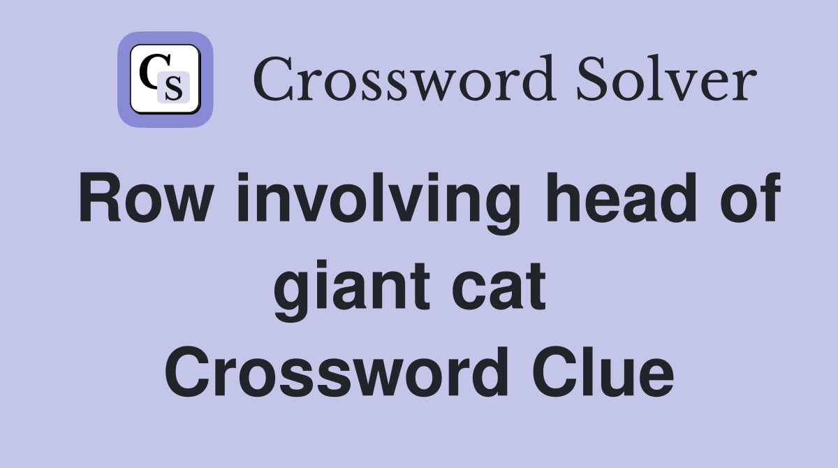 Row involving head of giant cat  Crossword Clue