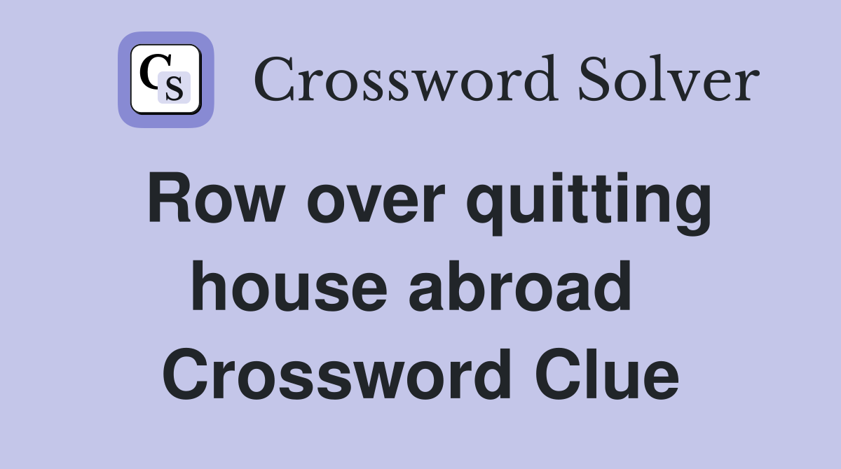Row over quitting house abroad  Crossword Clue