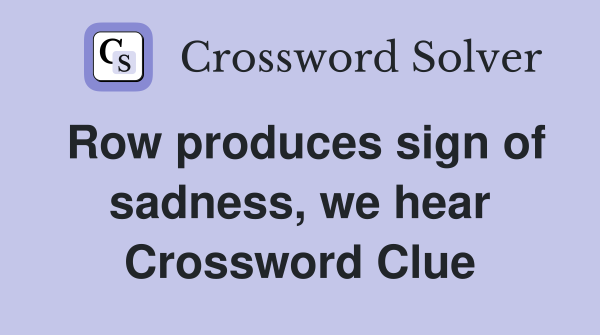 Row produces sign of sadness, we hear Crossword Clue