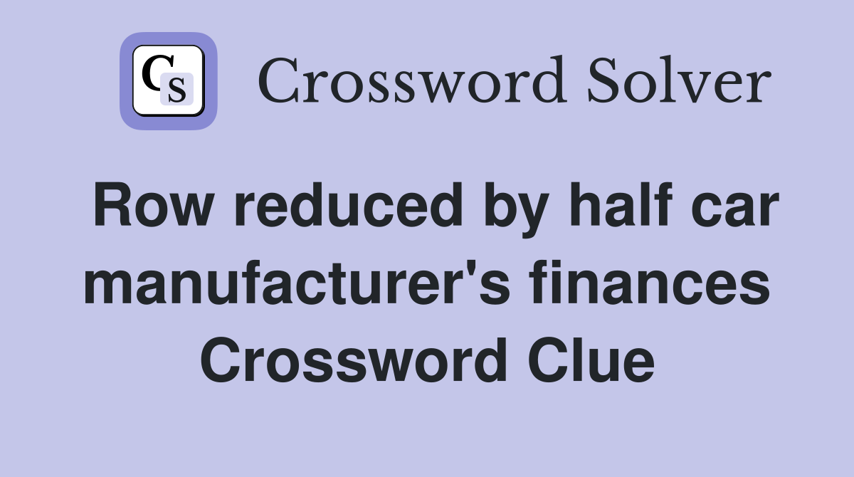 Row reduced by half car manufacturer's finances Crossword Clue
