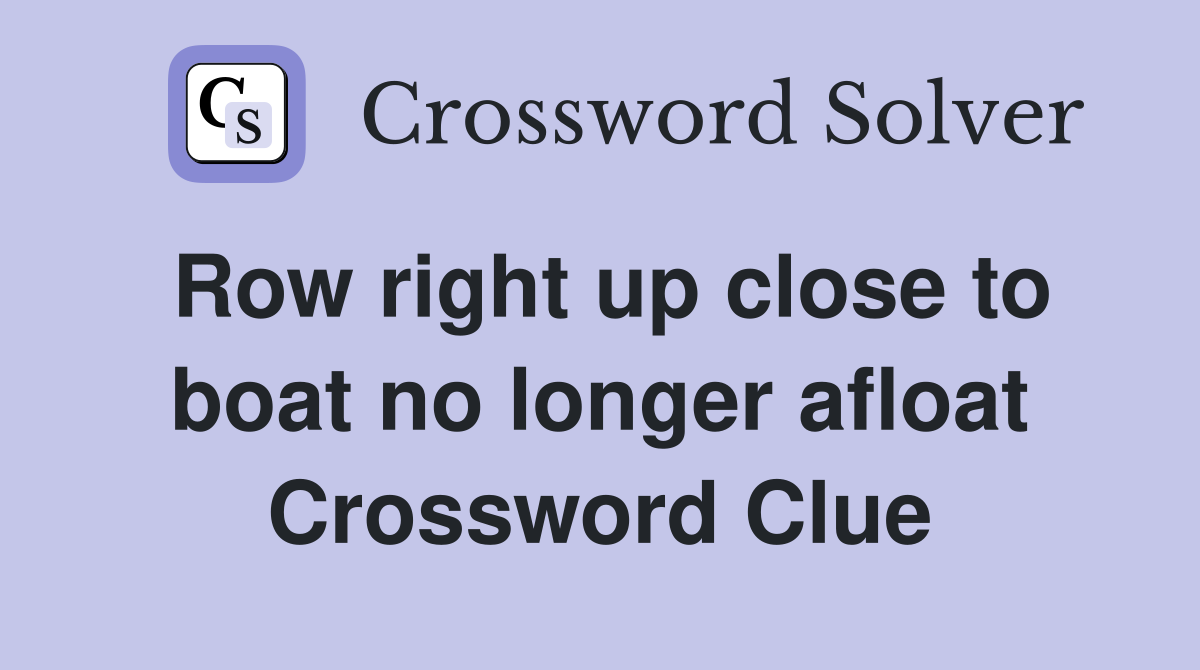 Row right up close to boat no longer afloat Crossword Clue