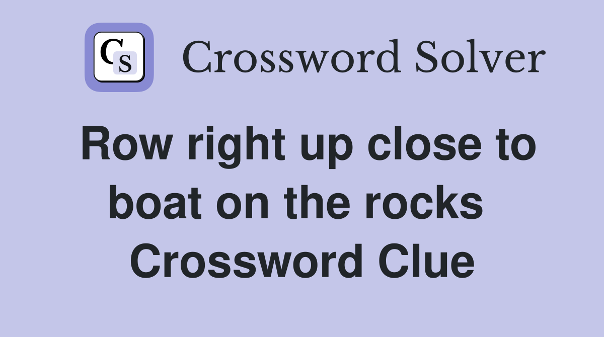 Row right up close to boat on the rocks  Crossword Clue