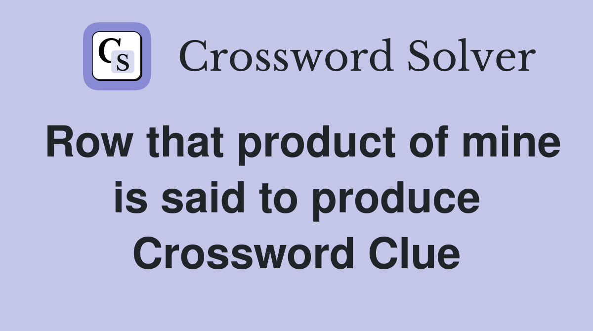 Row that product of mine is said to produce Crossword Clue