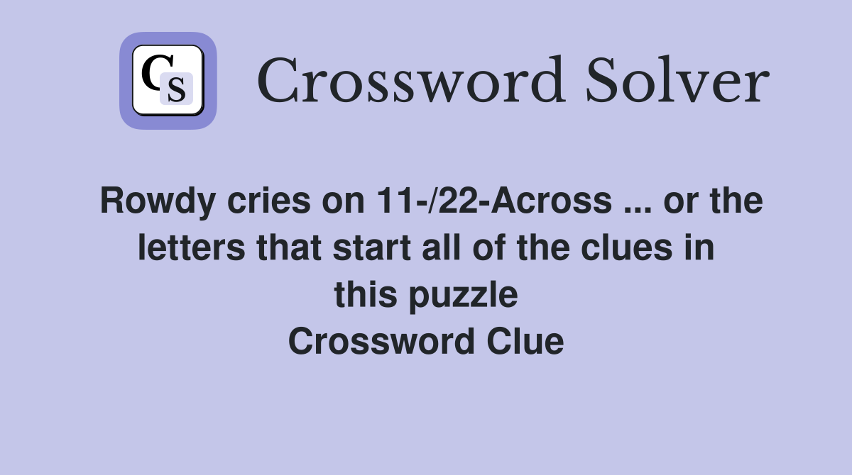 Rowdy cries on 11-/22-Across ... or the letters that start all of the clues in this puzzle Crossword Clue