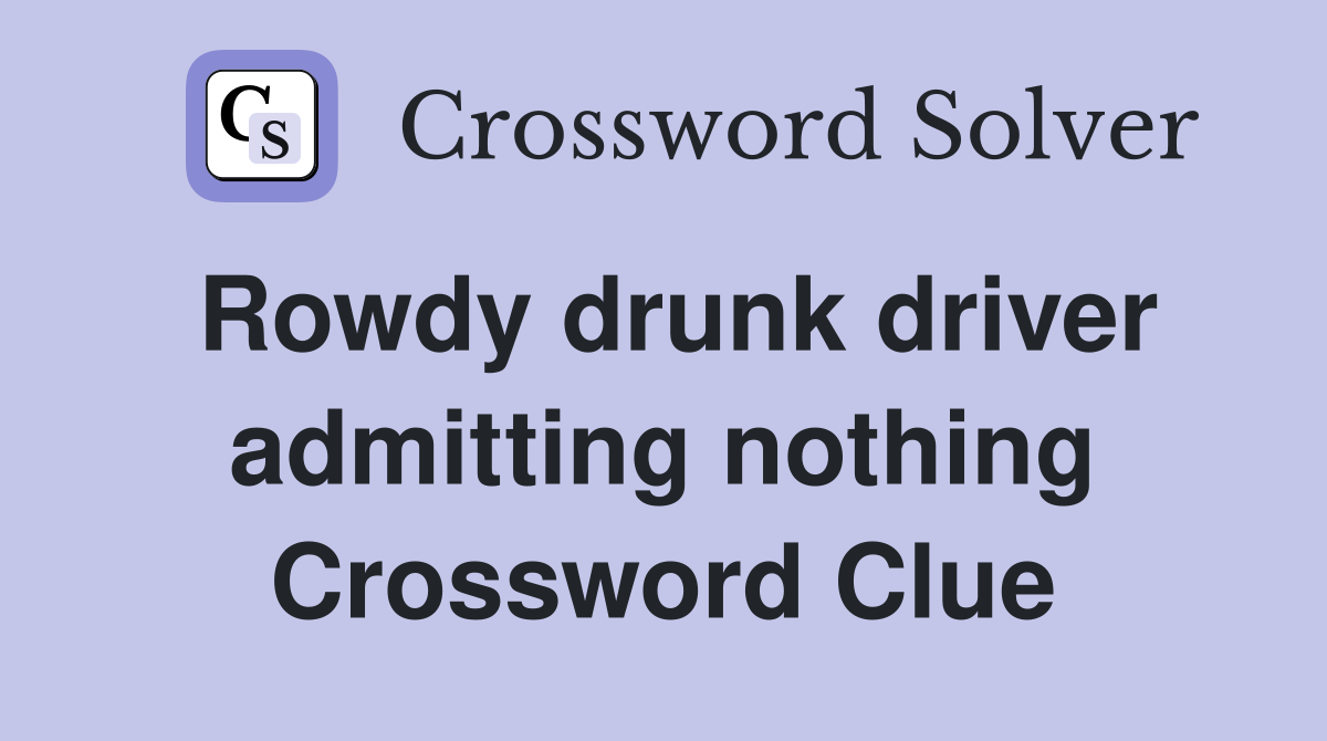 Rowdy drunk driver admitting nothing Crossword Clue