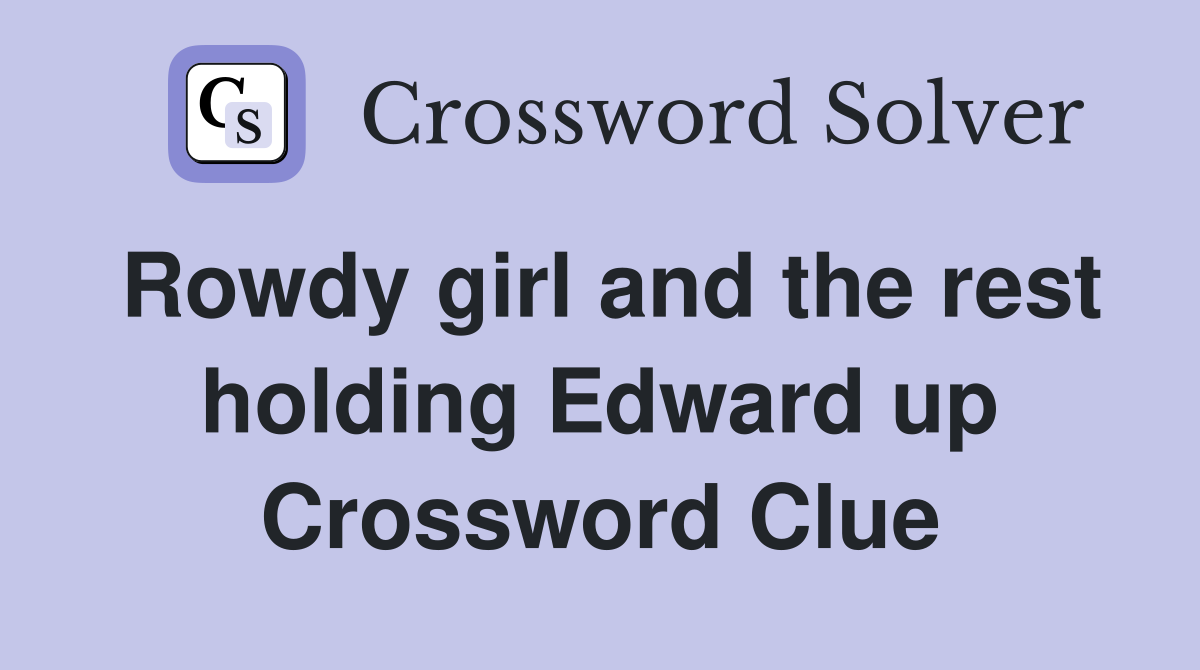 Rowdy girl and the rest holding Edward up Crossword Clue