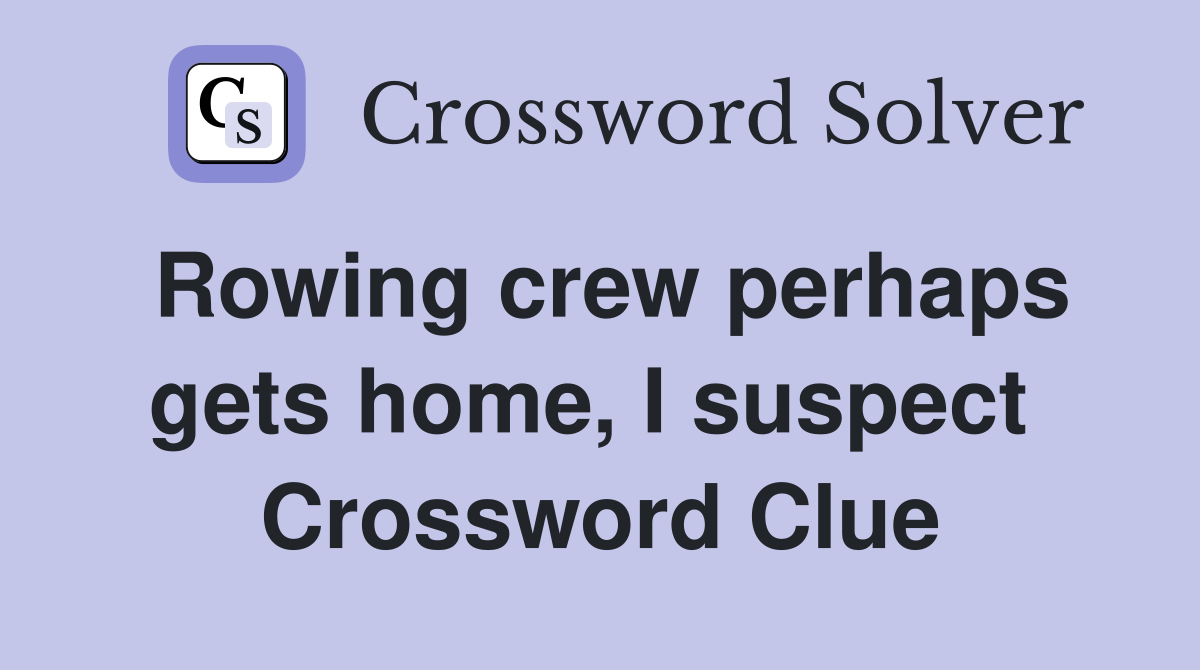 Rowing crew perhaps gets home, I suspect  Crossword Clue