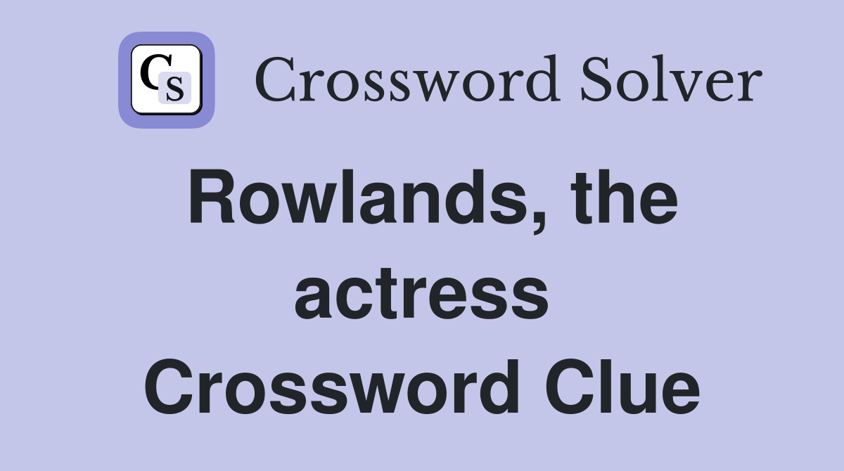 Rowlands, the actress Crossword Clue