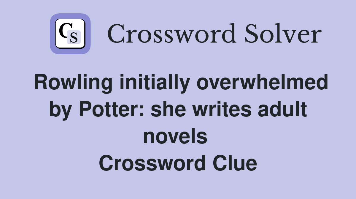Rowling initially overwhelmed by Potter: she writes adult novels  Crossword Clue