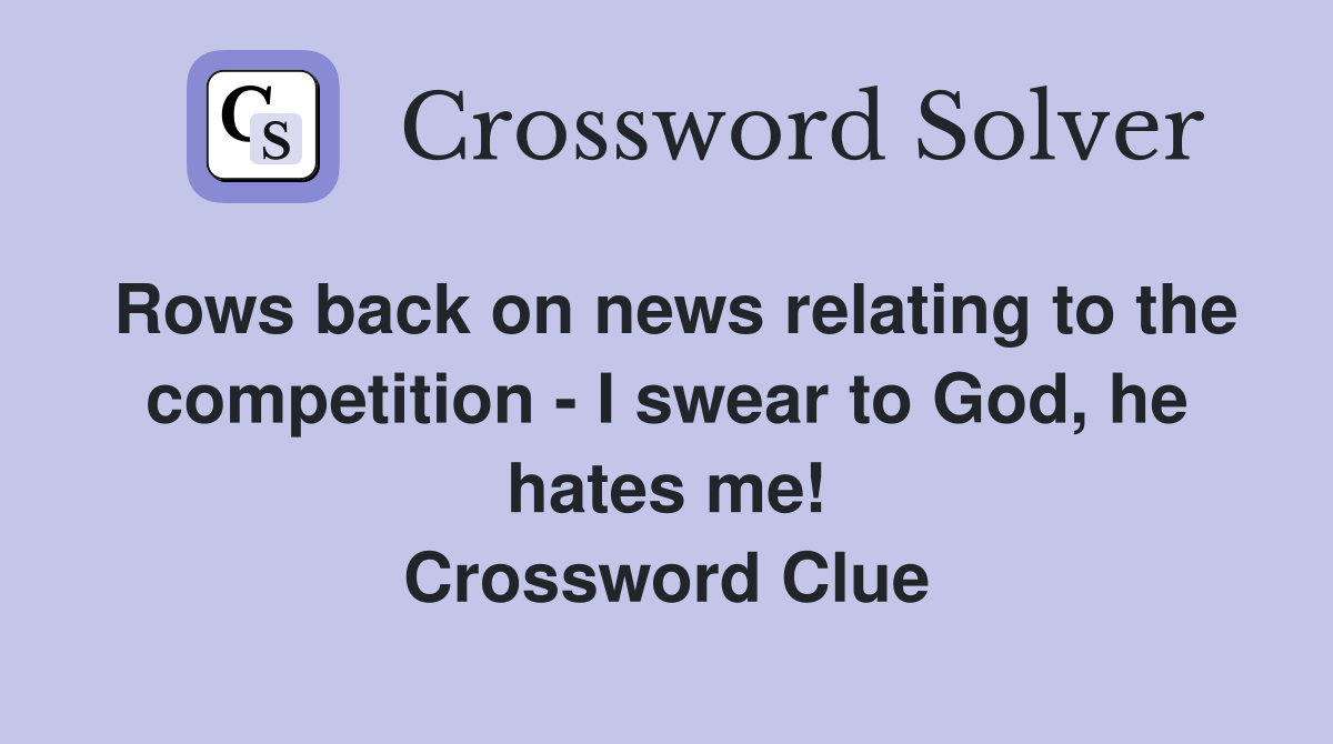 Rows back on news relating to the competition - I swear to God, he hates me! Crossword Clue