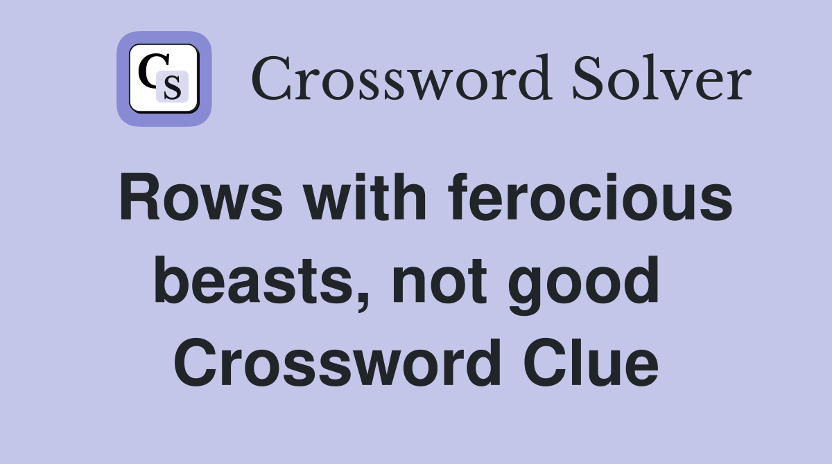 Rows with ferocious beasts, not good  Crossword Clue