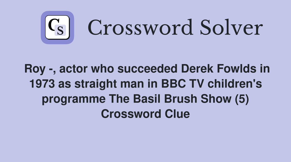 Roy -, actor who succeeded Derek Fowlds in 1973 as straight man in BBC TV children's programme The Basil Brush Show (5) Crossword Clue