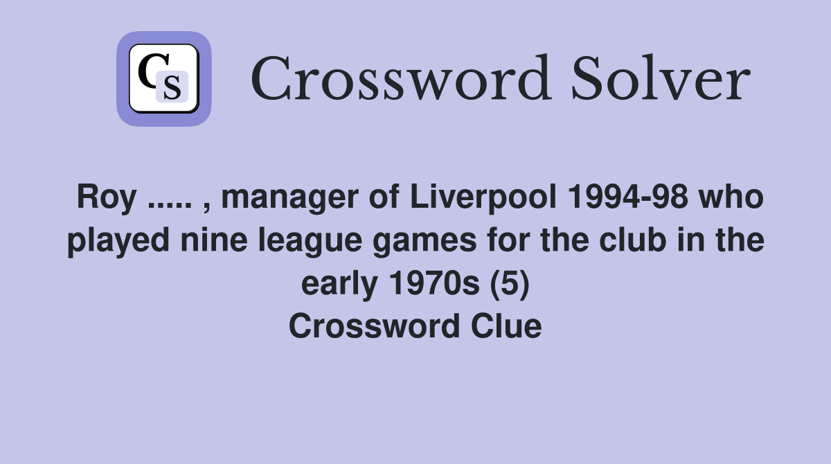 Roy ..... , manager of Liverpool 1994-98 who played nine league games for the club in the early 1970s (5) Crossword Clue