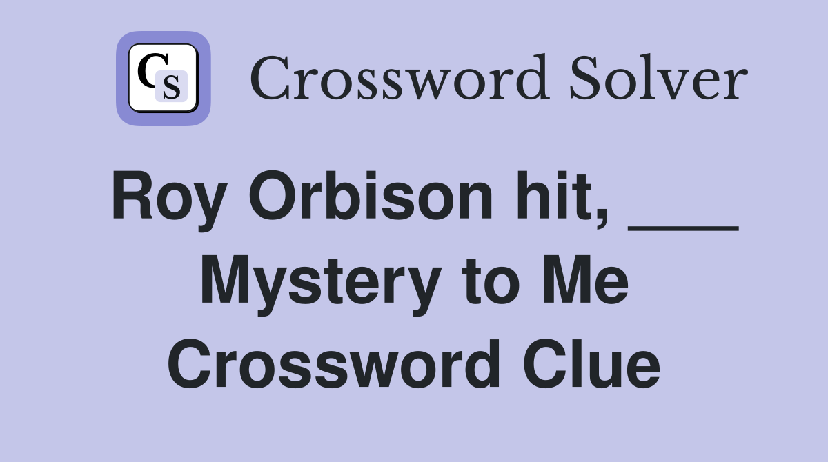 Roy Orbison hit, ___ Mystery to Me Crossword Clue