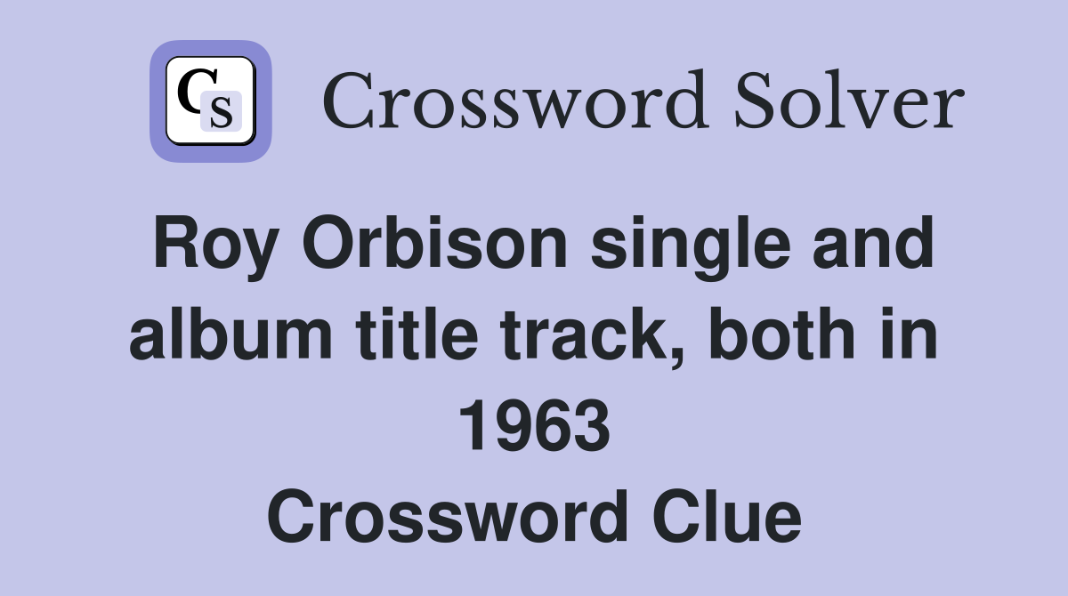 Roy Orbison single and album title track, both in 1963 Crossword Clue
