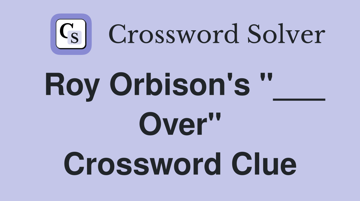 Roy Orbison's "___ Over" Crossword Clue