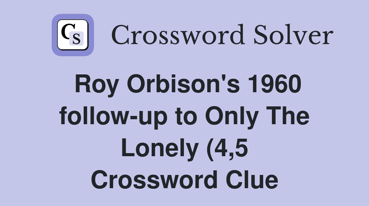 Roy Orbison #39 s 1960 follow up to Only The Lonely (4 5) Crossword Clue Roy Orbison #39 s 1960 follow up to Only The Lonely (4 5) Crossword Clue