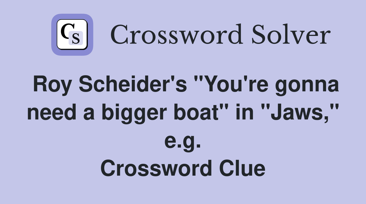 Roy Scheider's "You're gonna need a bigger boat" in "Jaws," e.g. Crossword Clue
